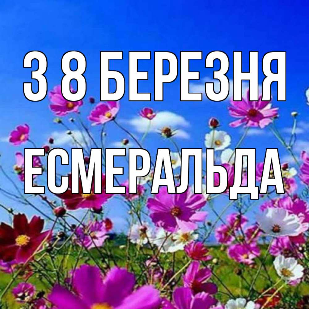Открытка на каждый день з підписом, Есмеральда З 8 БЕРЕЗНЯ цветы Прикольна листівка з побажанням онлайн скачати безкоштовно 