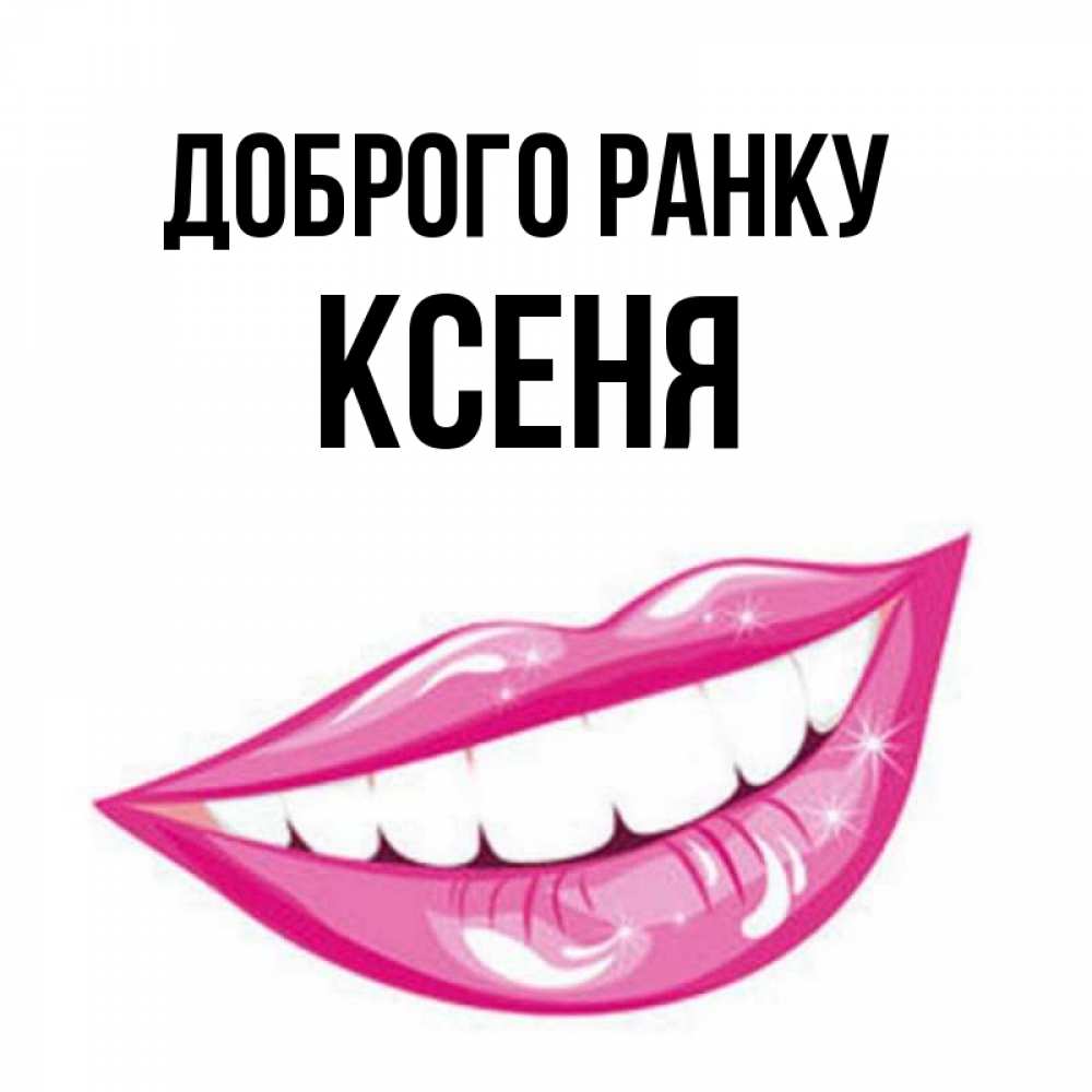 Открытка на каждый день з підписом, Ксеня Доброго ранку розовые губы и белые зубы Прикольна листівка з побажанням онлайн скачати безкоштовно 