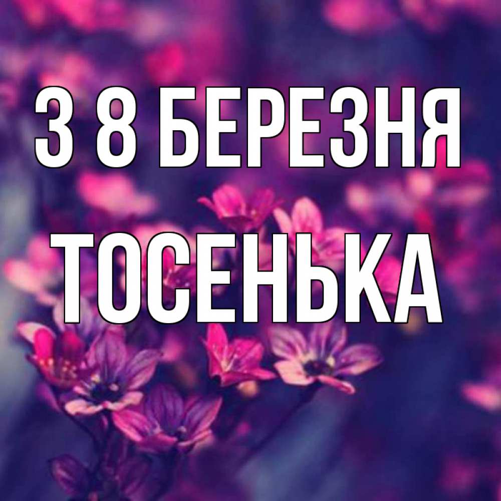 Открытка на каждый день з підписом, Тосенька З 8 БЕРЕЗНЯ небольшие цветы 1 Прикольна листівка з побажанням онлайн скачати безкоштовно 