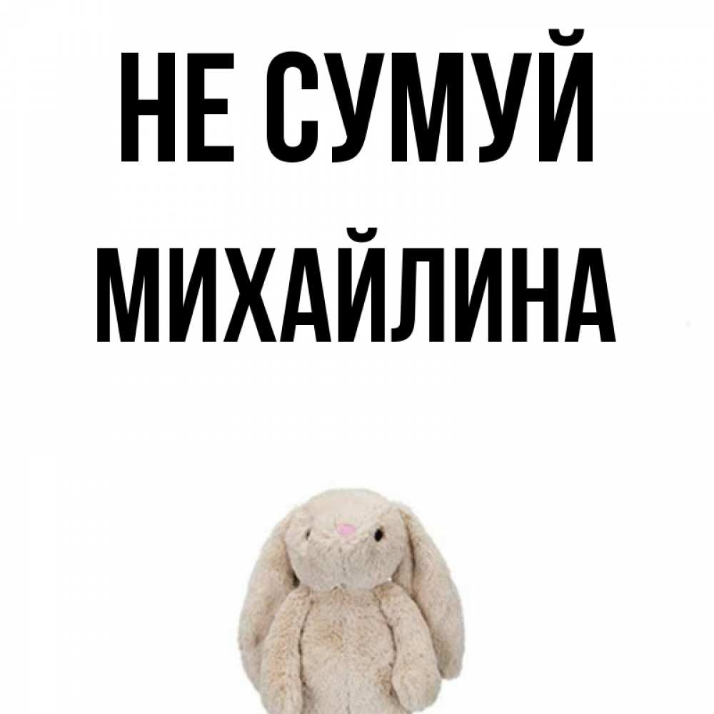 Открытка на каждый день з підписом, Михайлина Не сумуй детская игрушка зайчика Прикольна листівка з побажанням онлайн скачати безкоштовно 