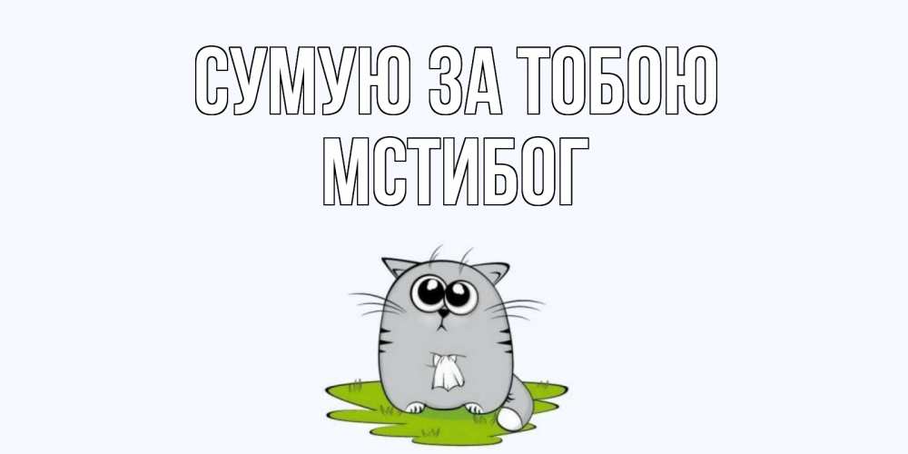 Открытка на каждый день з підписом, Мстибог Сумую за тобою открытки с котиками я по тебе скучаю с именем Прикольна листівка з побажанням онлайн скачати безкоштовно 