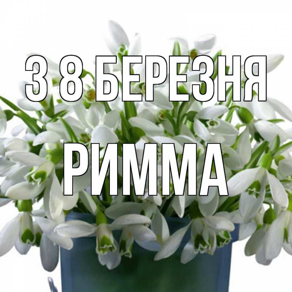 Открытка на каждый день з підписом, Римма З 8 БЕРЕЗНЯ цветы к международному женскому дню Прикольна листівка з побажанням онлайн скачати безкоштовно 