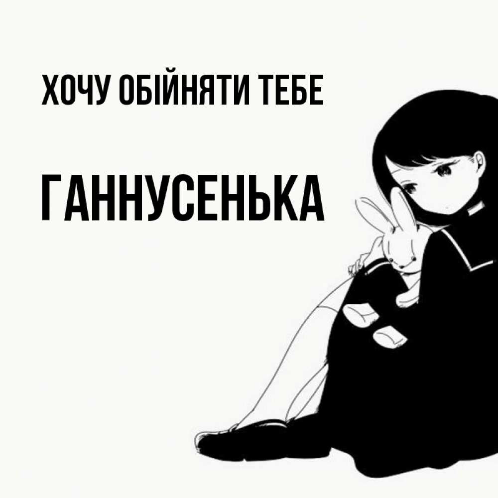 Открытка на каждый день з підписом, Ганнусенька Хочу обійняти тебе чернобелая картнка Прикольна листівка з побажанням онлайн скачати безкоштовно 