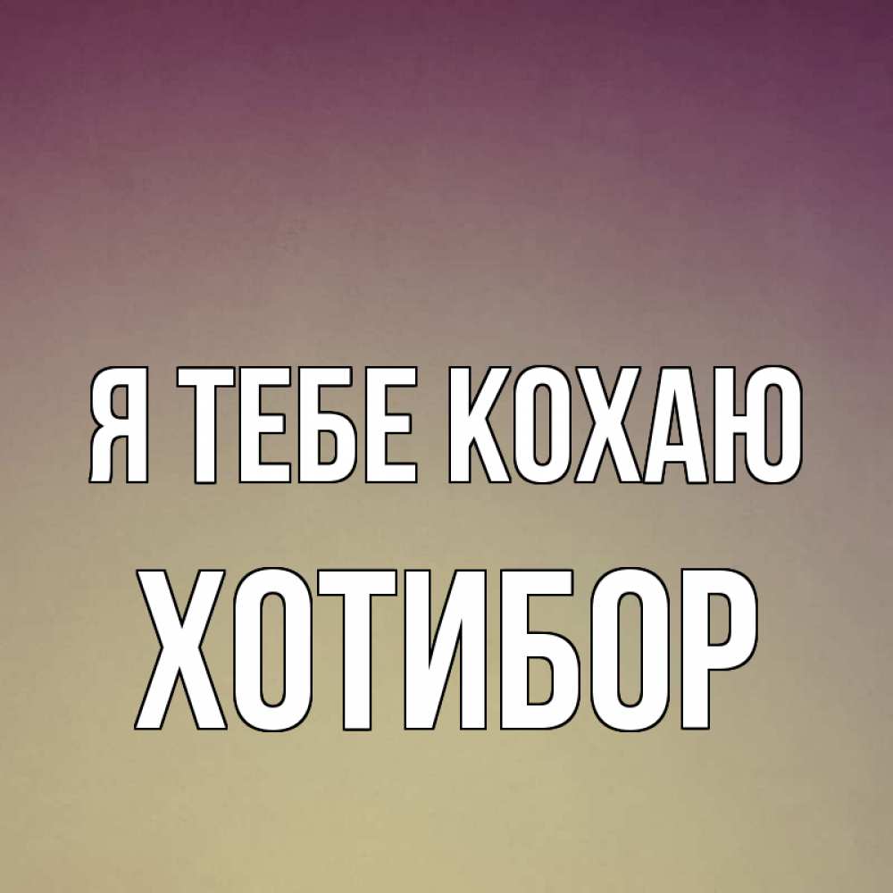 Открытка на каждый день з підписом, Хотибор Я тебе кохаю для любимой Прикольна листівка з побажанням онлайн скачати безкоштовно 