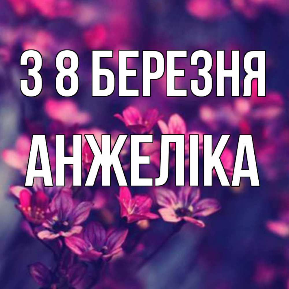 Открытка на каждый день з підписом, Анжеліка З 8 БЕРЕЗНЯ небольшие цветы 1 Прикольна листівка з побажанням онлайн скачати безкоштовно 