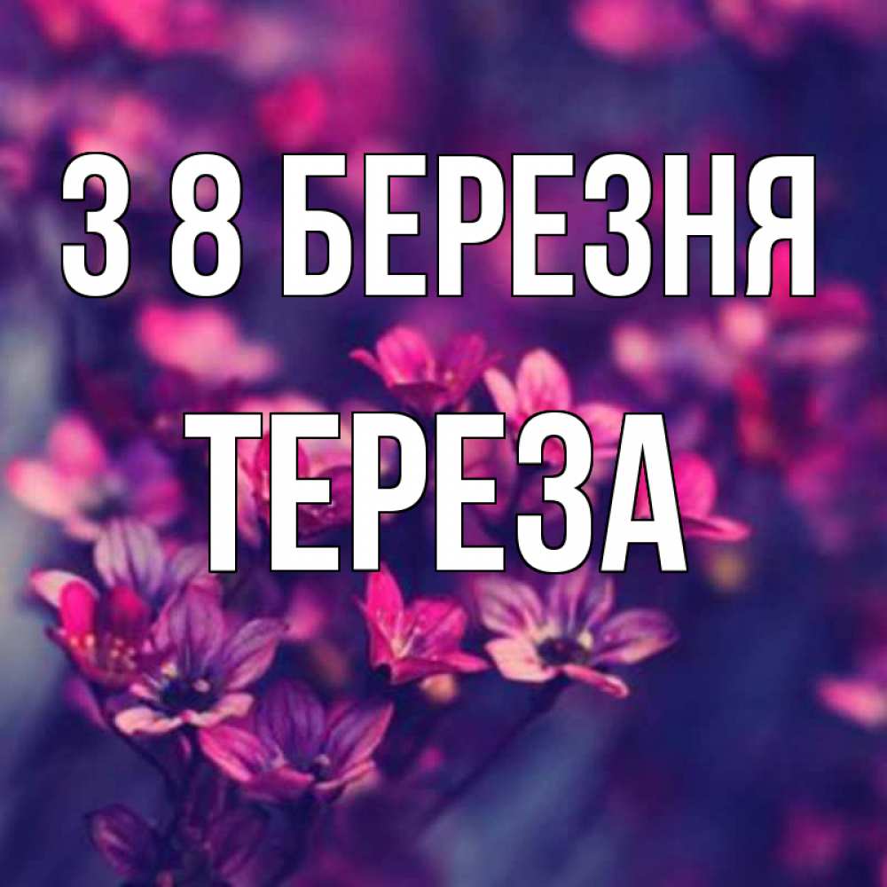 Открытка на каждый день з підписом, Тереза З 8 БЕРЕЗНЯ небольшие цветы 1 Прикольна листівка з побажанням онлайн скачати безкоштовно 