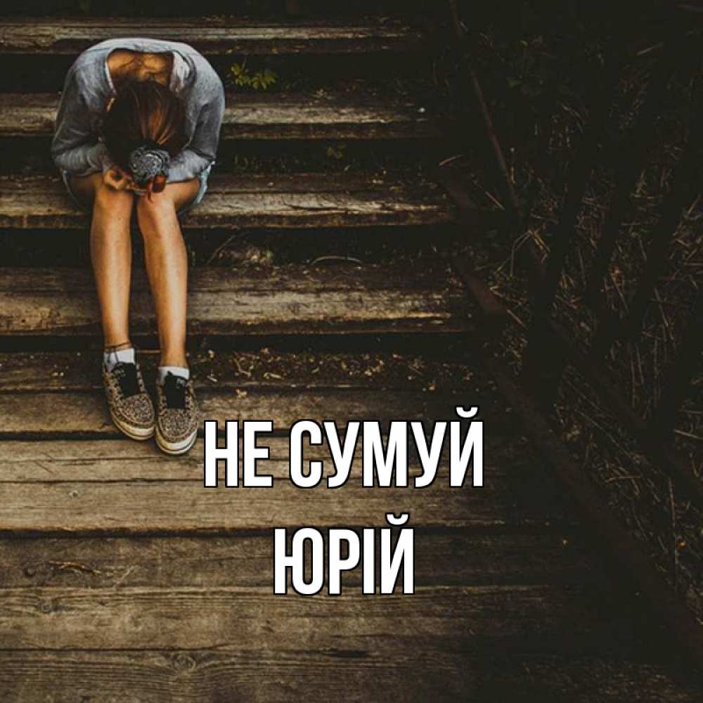 Открытка на каждый день з підписом, Юрій Не сумуй девушка сидит на деревянных ступеньках Прикольна листівка з побажанням онлайн скачати безкоштовно 