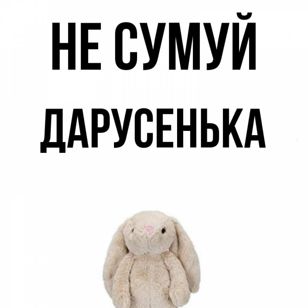 Открытка на каждый день з підписом, Дарусенька Не сумуй детская игрушка зайчика Прикольна листівка з побажанням онлайн скачати безкоштовно 