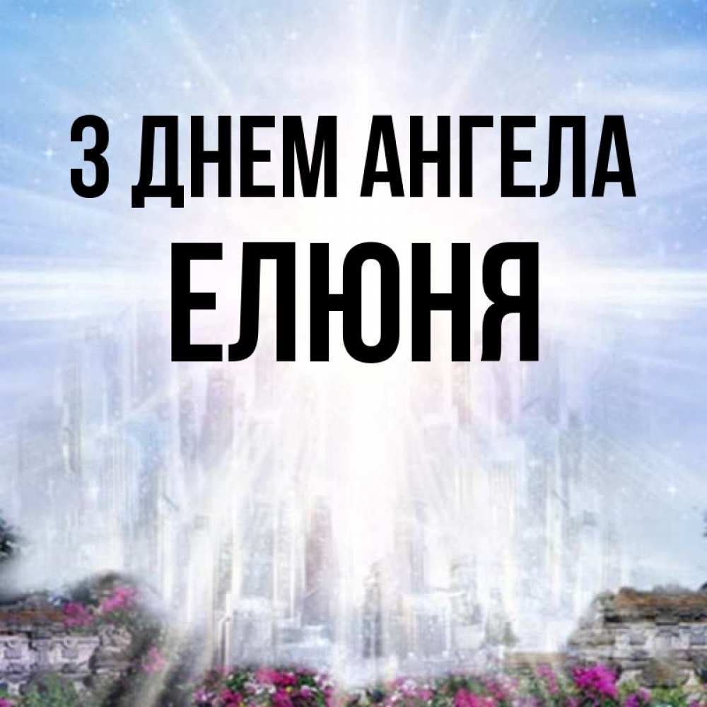 Открытка на каждый день з підписом, Елюня З Днем ангела небесный свет Прикольна листівка з побажанням онлайн скачати безкоштовно 