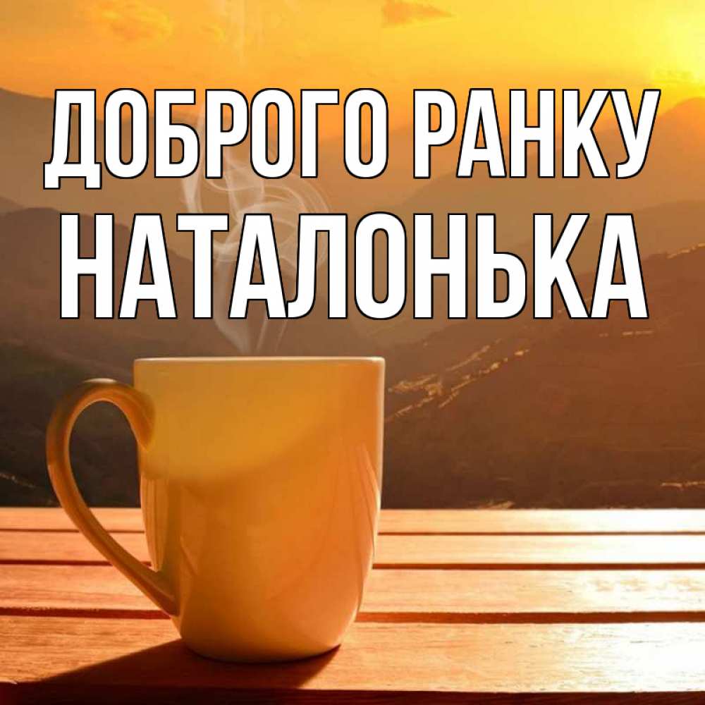 Открытка на каждый день з підписом, Наталонька Доброго ранку кофе в горах Прикольна листівка з побажанням онлайн скачати безкоштовно 