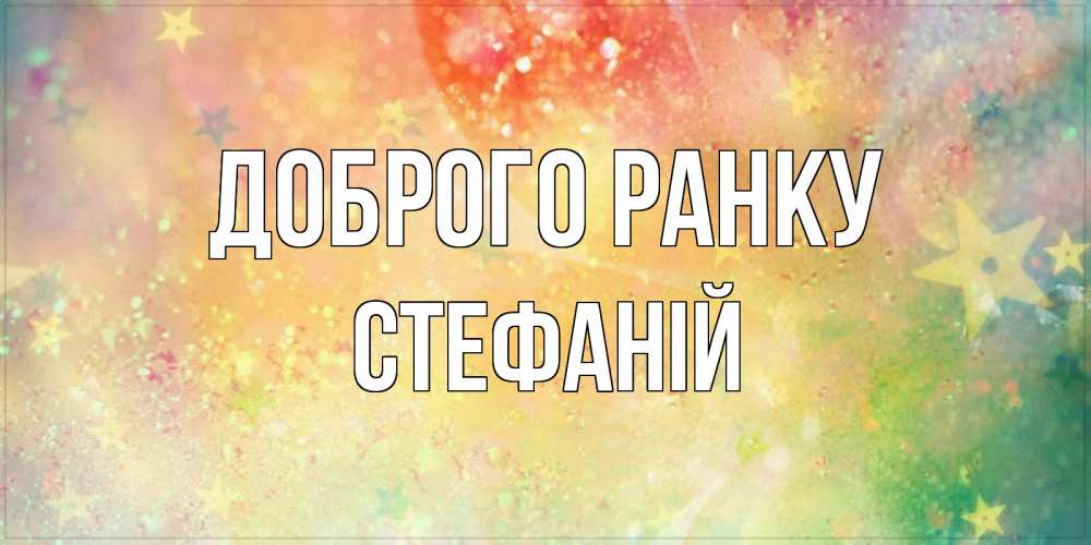 Открытка на каждый день з підписом, Стефаній Доброго ранку красивая открытка с пожеланиями добрейшего утра Прикольна листівка з побажанням онлайн скачати безкоштовно 
