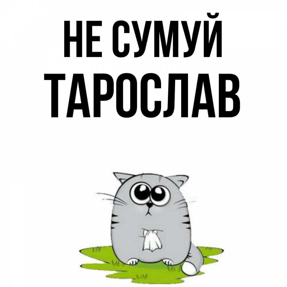 Открытка на каждый день з підписом, Тарослав Не сумуй грустный котяра Прикольна листівка з побажанням онлайн скачати безкоштовно 