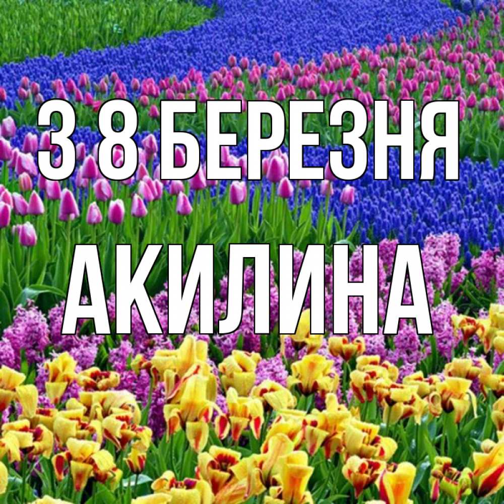 Открытка на каждый день з підписом, Акилина З 8 БЕРЕЗНЯ цветы Прикольна листівка з побажанням онлайн скачати безкоштовно 