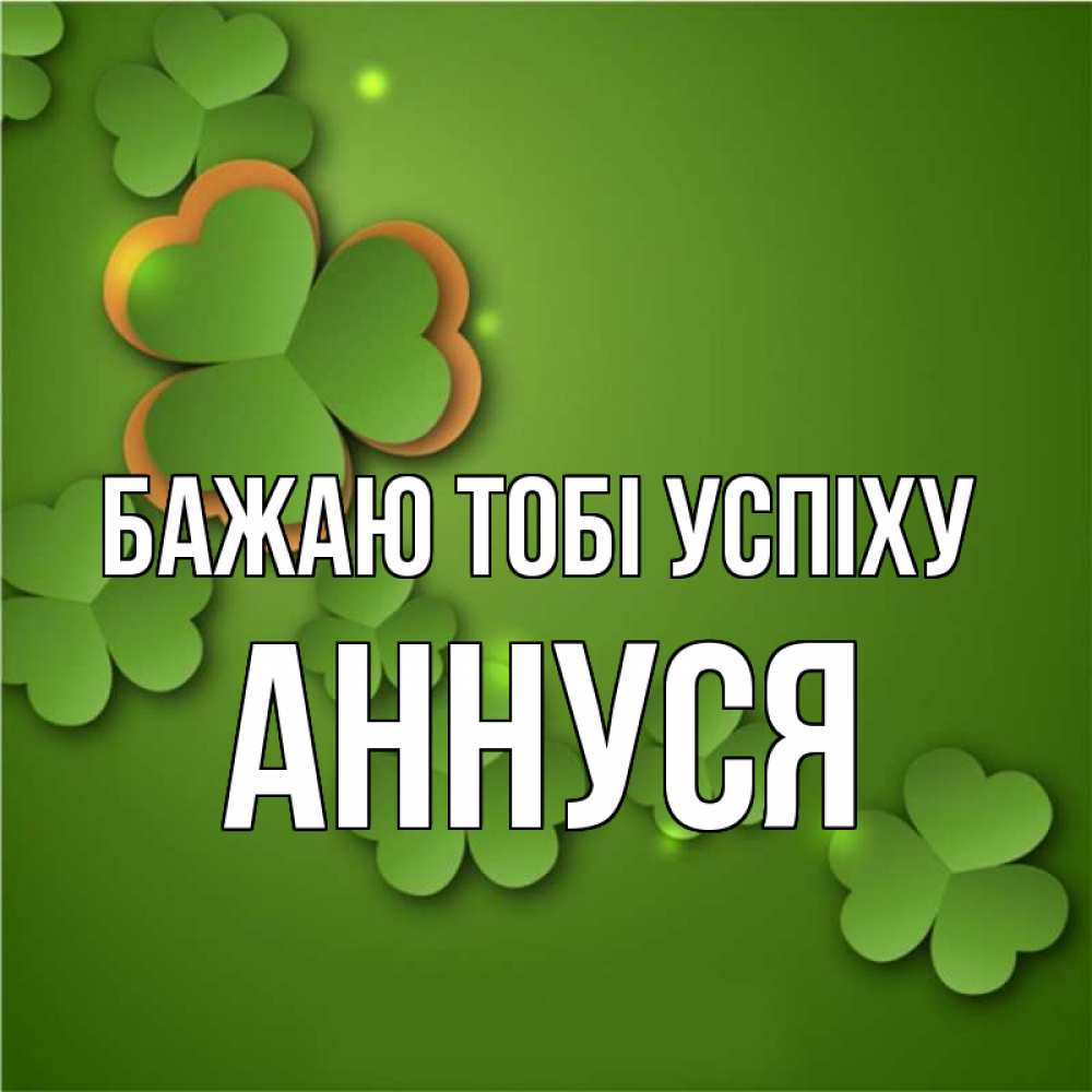 Открытка на каждый день з підписом, Аннуся Бажаю тобі успіху много трехлистных листочков клевера Прикольна листівка з побажанням онлайн скачати безкоштовно 