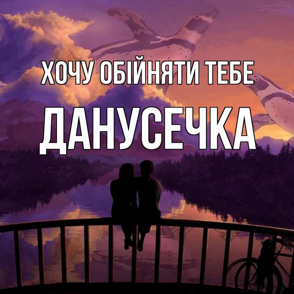 Открытка на каждый день з підписом, Данусечка Хочу обійняти тебе парочка сидит на мосте или на набережной Прикольна листівка з побажанням онлайн скачати безкоштовно 