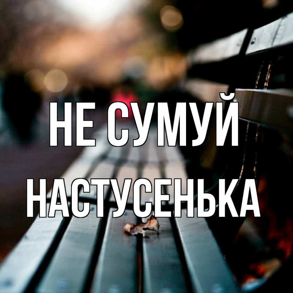 Открытка на каждый день з підписом, Настусенька Не сумуй размытый фон Прикольна листівка з побажанням онлайн скачати безкоштовно 