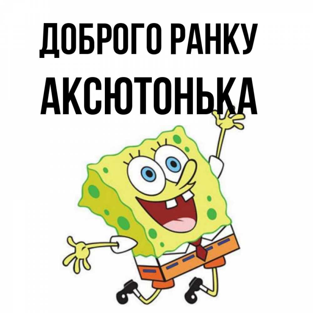 Открытка на каждый день з підписом, Аксютонька Доброго ранку улыбающийся спанч Боб Прикольна листівка з побажанням онлайн скачати безкоштовно 