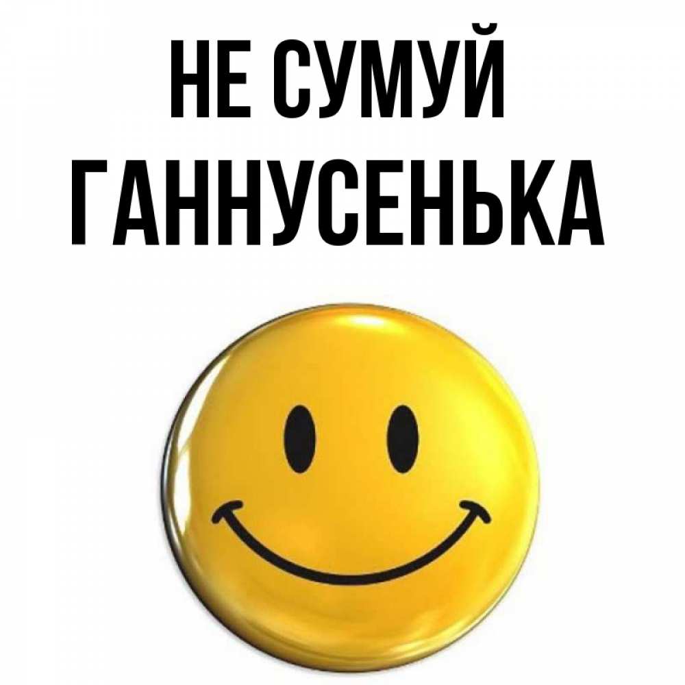 Открытка на каждый день з підписом, Ганнусенька Не сумуй триде смайл Прикольна листівка з побажанням онлайн скачати безкоштовно 