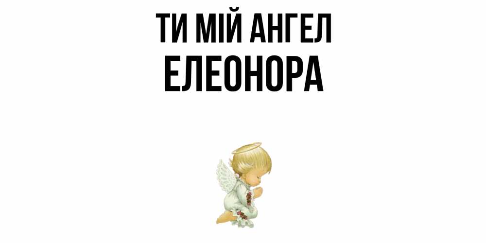Открытка на каждый день з підписом, Елеонора Ти мій ангел ангел Прикольна листівка з побажанням онлайн скачати безкоштовно 