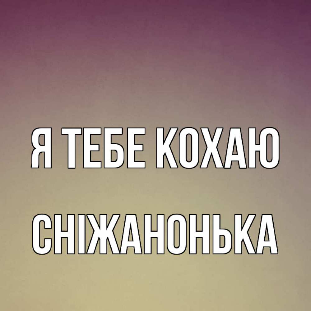 Открытка на каждый день з підписом, Сніжанонька Я тебе кохаю для любимой Прикольна листівка з побажанням онлайн скачати безкоштовно 
