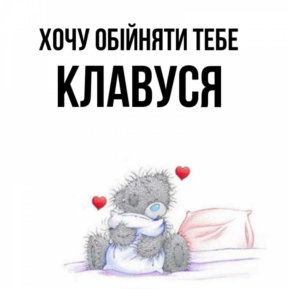 Открытка на каждый день з підписом, Клавуся Хочу обійняти тебе сердечки мишка Тедди и кроватка Прикольна листівка з побажанням онлайн скачати безкоштовно 