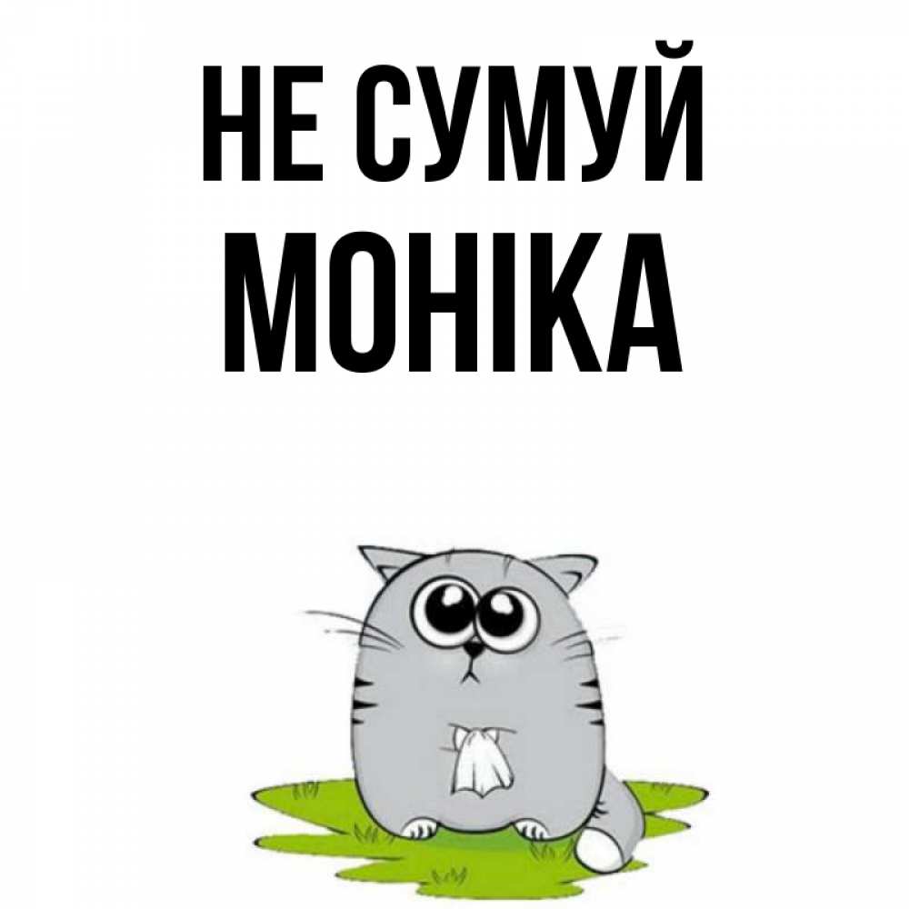 Открытка на каждый день з підписом, Моніка Не сумуй грустный котяра Прикольна листівка з побажанням онлайн скачати безкоштовно 