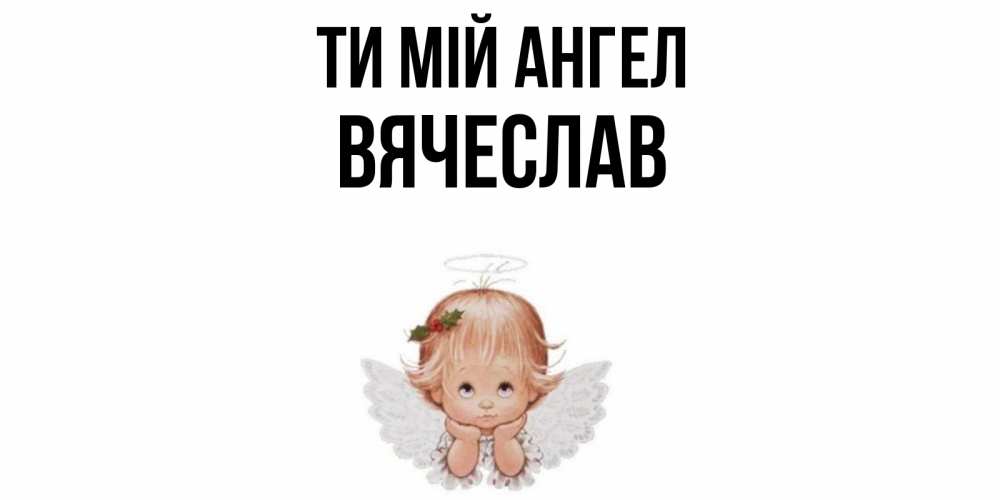 Открытка на каждый день з підписом, Вячеслав Ти мій ангел ангел Прикольна листівка з побажанням онлайн скачати безкоштовно 