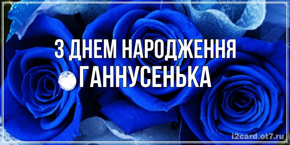 Открытка на каждый день з підписом, Ганнусенька З Днем народження синие розы в росе Прикольна листівка з побажанням онлайн скачати безкоштовно 