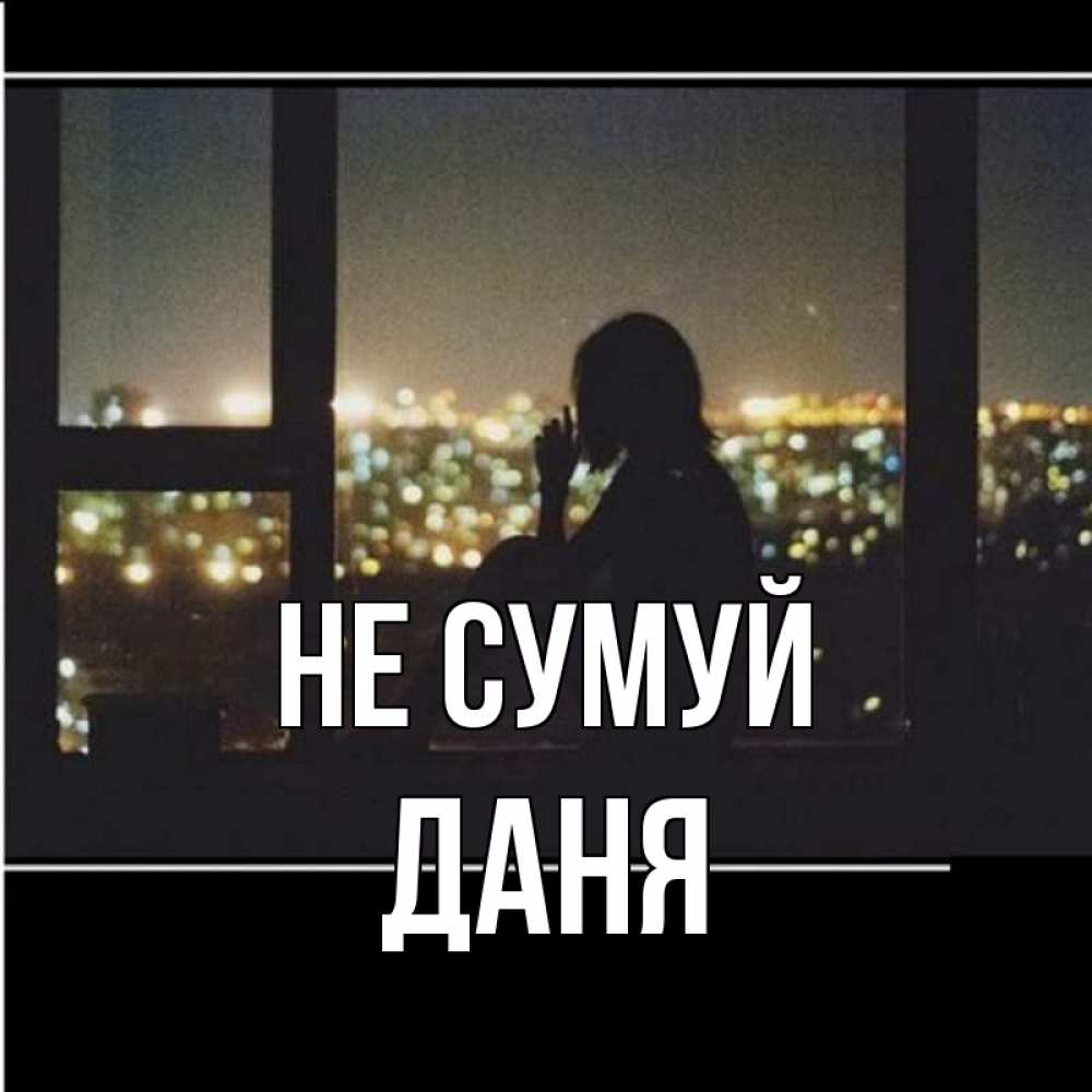 Открытка на каждый день з підписом, Даня Не сумуй смотрит на ночной город Прикольна листівка з побажанням онлайн скачати безкоштовно 
