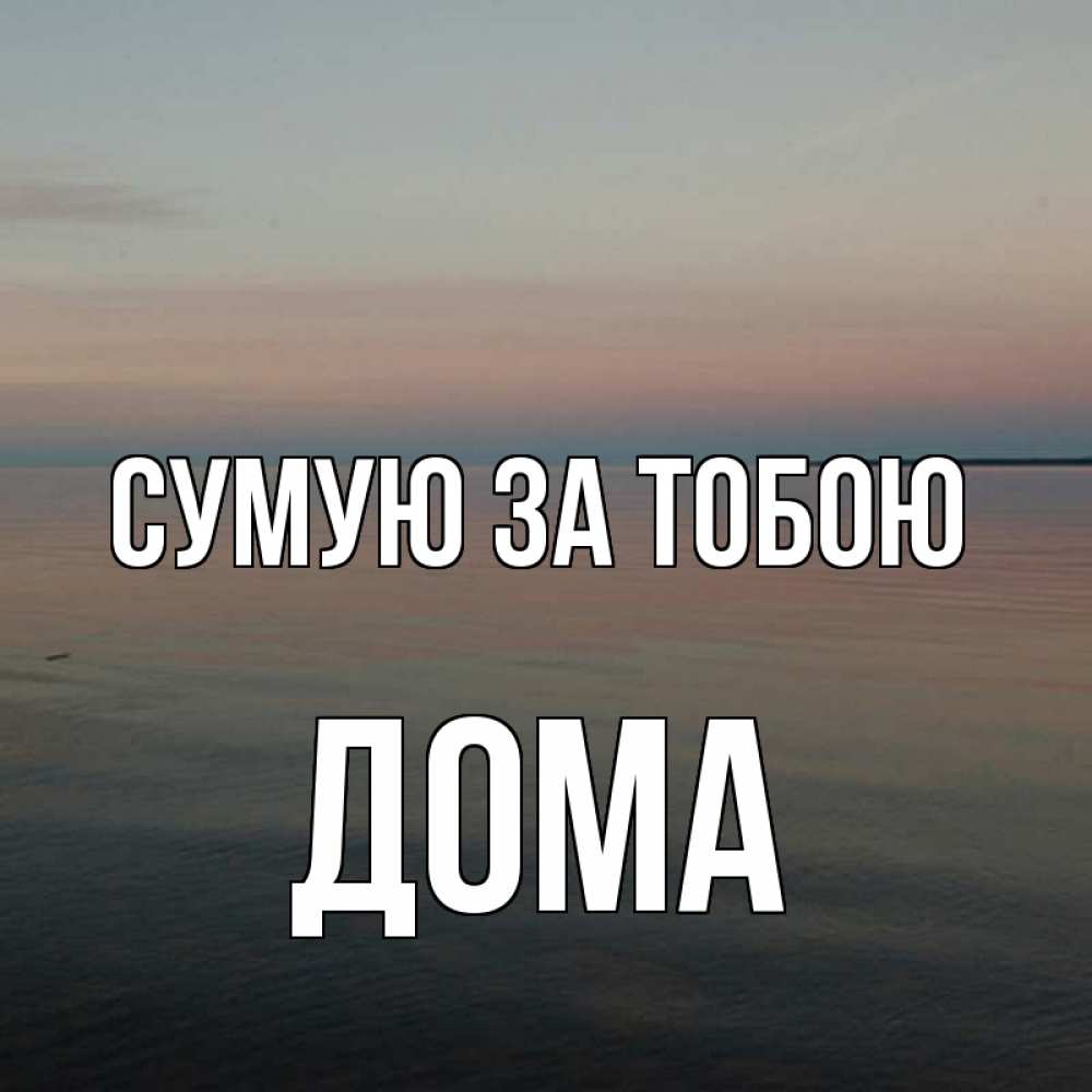 Открытка на каждый день з підписом, Дома Сумую за тобою пусто Прикольна листівка з побажанням онлайн скачати безкоштовно 