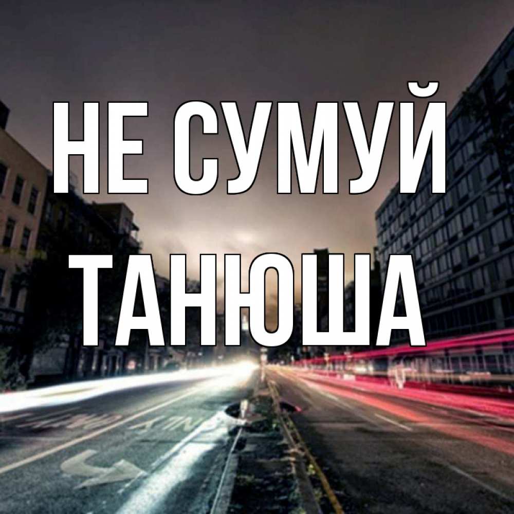 Открытка на каждый день з підписом, Танюша Не сумуй съемка ночью Прикольна листівка з побажанням онлайн скачати безкоштовно 