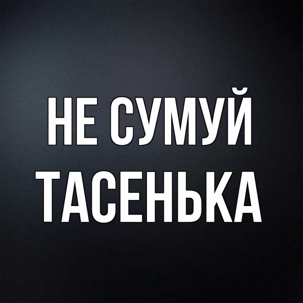 Открытка на каждый день з підписом, Тасенька Не сумуй Градиент серый Прикольна листівка з побажанням онлайн скачати безкоштовно 