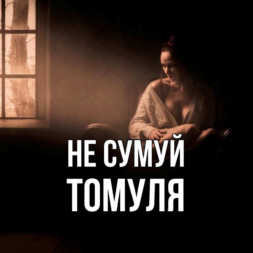 Открытка на каждый день з підписом, Томуля Не сумуй сидя у окна Прикольна листівка з побажанням онлайн скачати безкоштовно 
