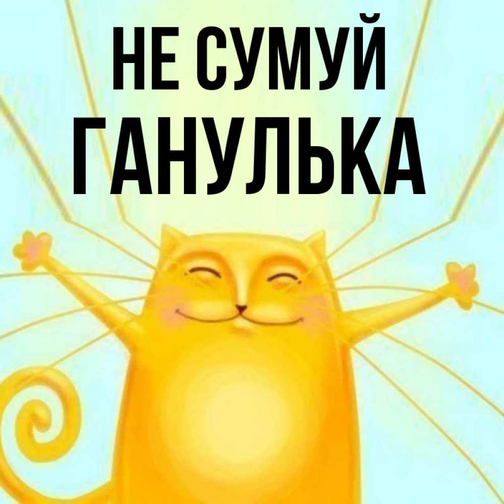 Открытка на каждый день з підписом, Ганулька Не сумуй обнимашки усатые Прикольна листівка з побажанням онлайн скачати безкоштовно 