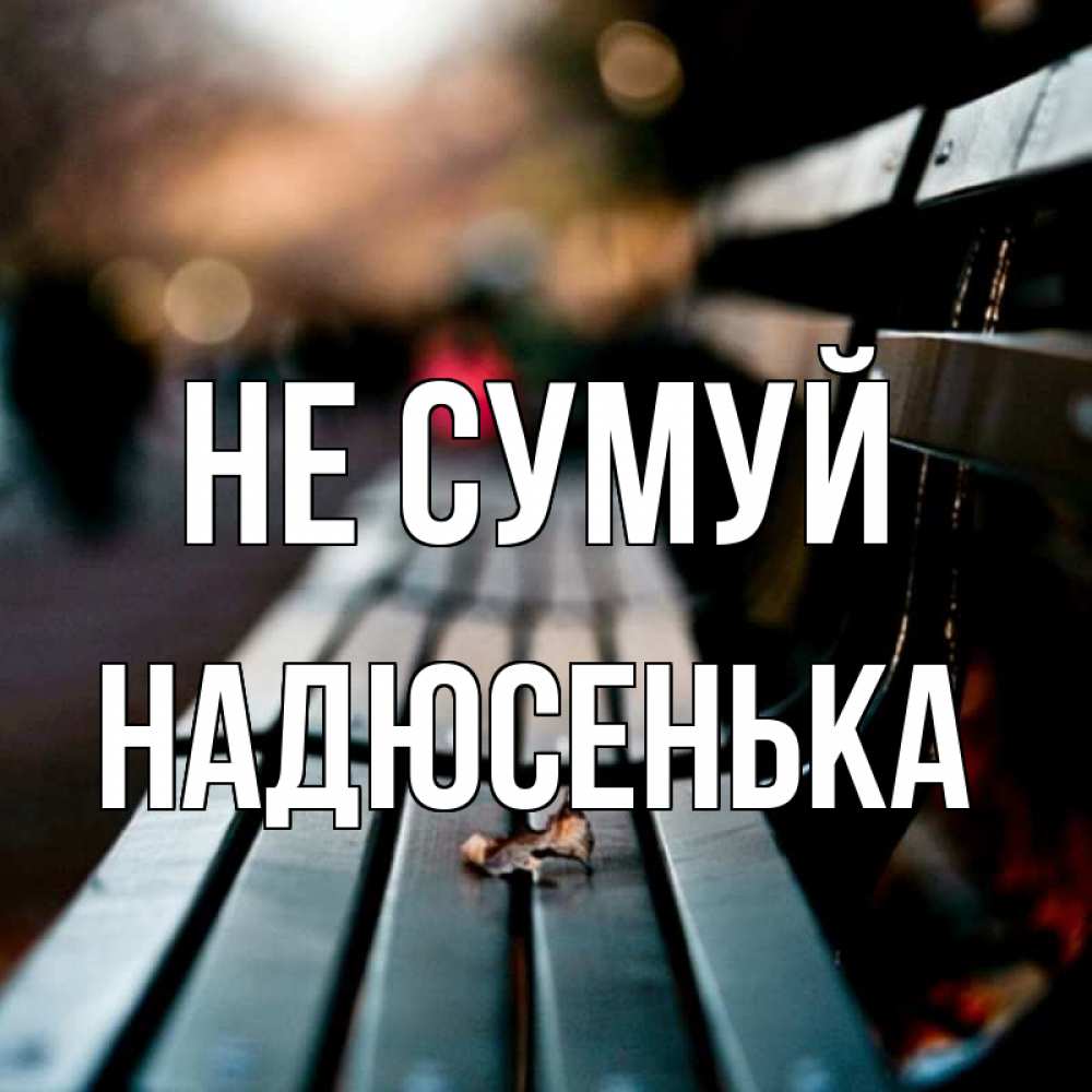 Открытка на каждый день з підписом, Надюсенька Не сумуй размытый фон Прикольна листівка з побажанням онлайн скачати безкоштовно 