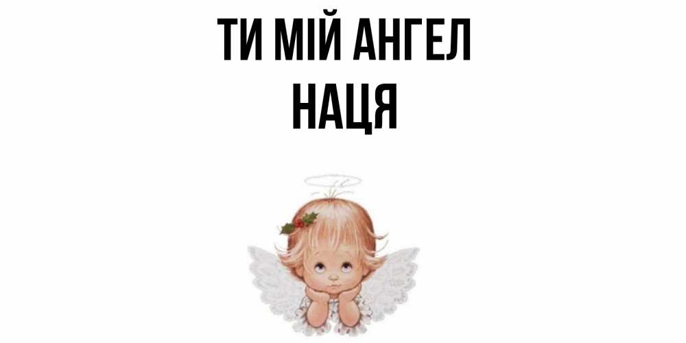 Открытка на каждый день з підписом, Наця Ти мій ангел ангел Прикольна листівка з побажанням онлайн скачати безкоштовно 