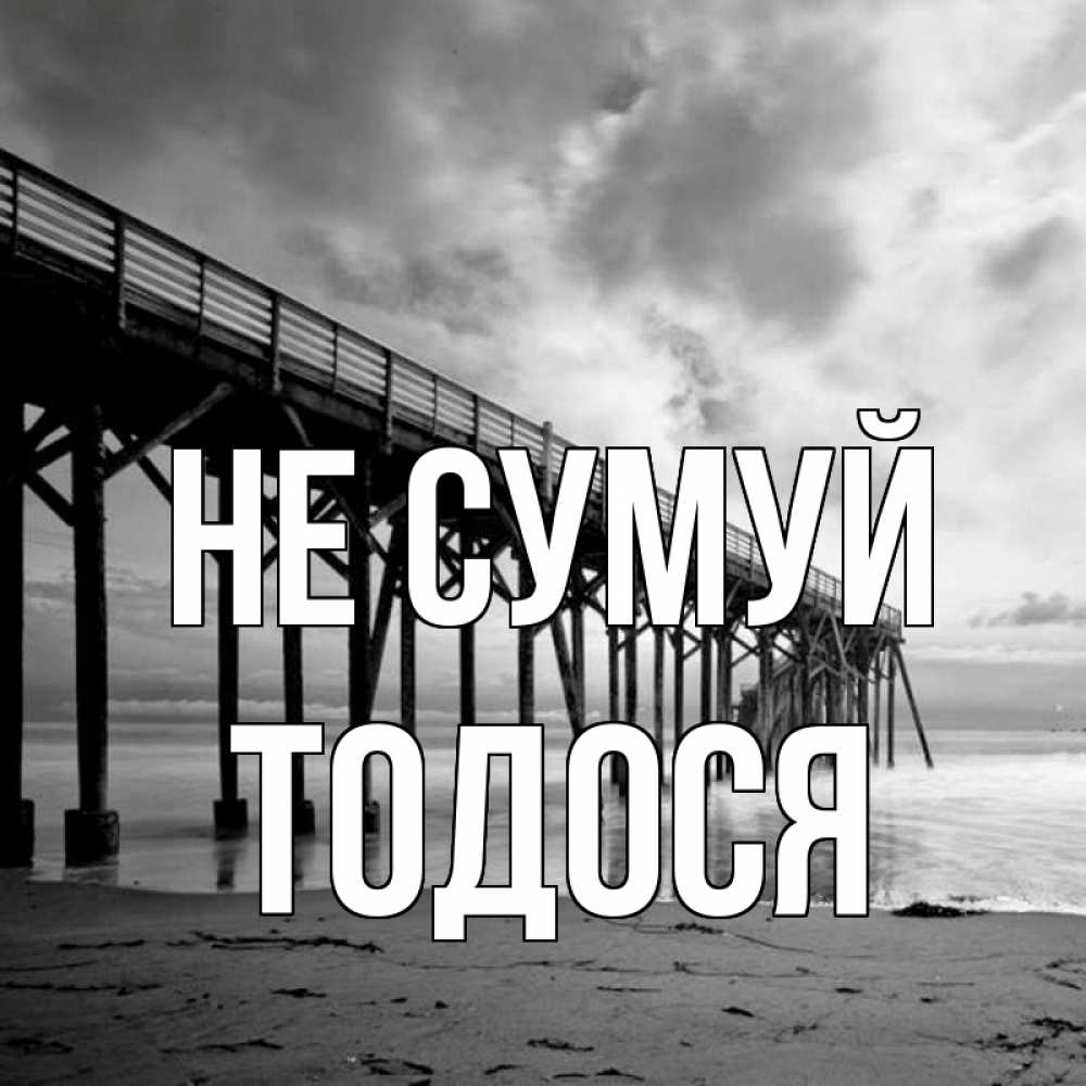 Открытка на каждый день з підписом, Тодося Не сумуй вода и пляж под мостом Прикольна листівка з побажанням онлайн скачати безкоштовно 
