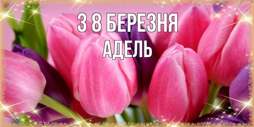 Открытка на каждый день з підписом, Адель З 8 БЕРЕЗНЯ тюльпаны для женщины на международный женский день Прикольна листівка з побажанням онлайн скачати безкоштовно 