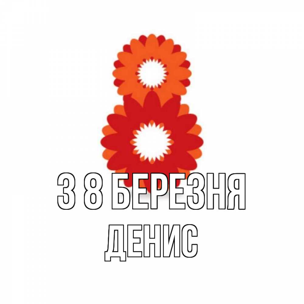 Открытка на каждый день з підписом, Денис З 8 БЕРЕЗНЯ восьмерка из лепестков Прикольна листівка з побажанням онлайн скачати безкоштовно 