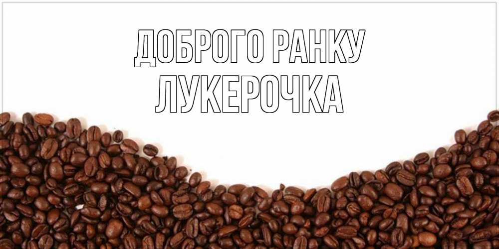 Открытка на каждый день з підписом, Лукерочка Доброго ранку текст на белом фоне и снизу кофейные зерна Прикольна листівка з побажанням онлайн скачати безкоштовно 
