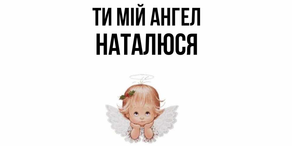 Открытка на каждый день з підписом, Наталюся Ти мій ангел ангел Прикольна листівка з побажанням онлайн скачати безкоштовно 