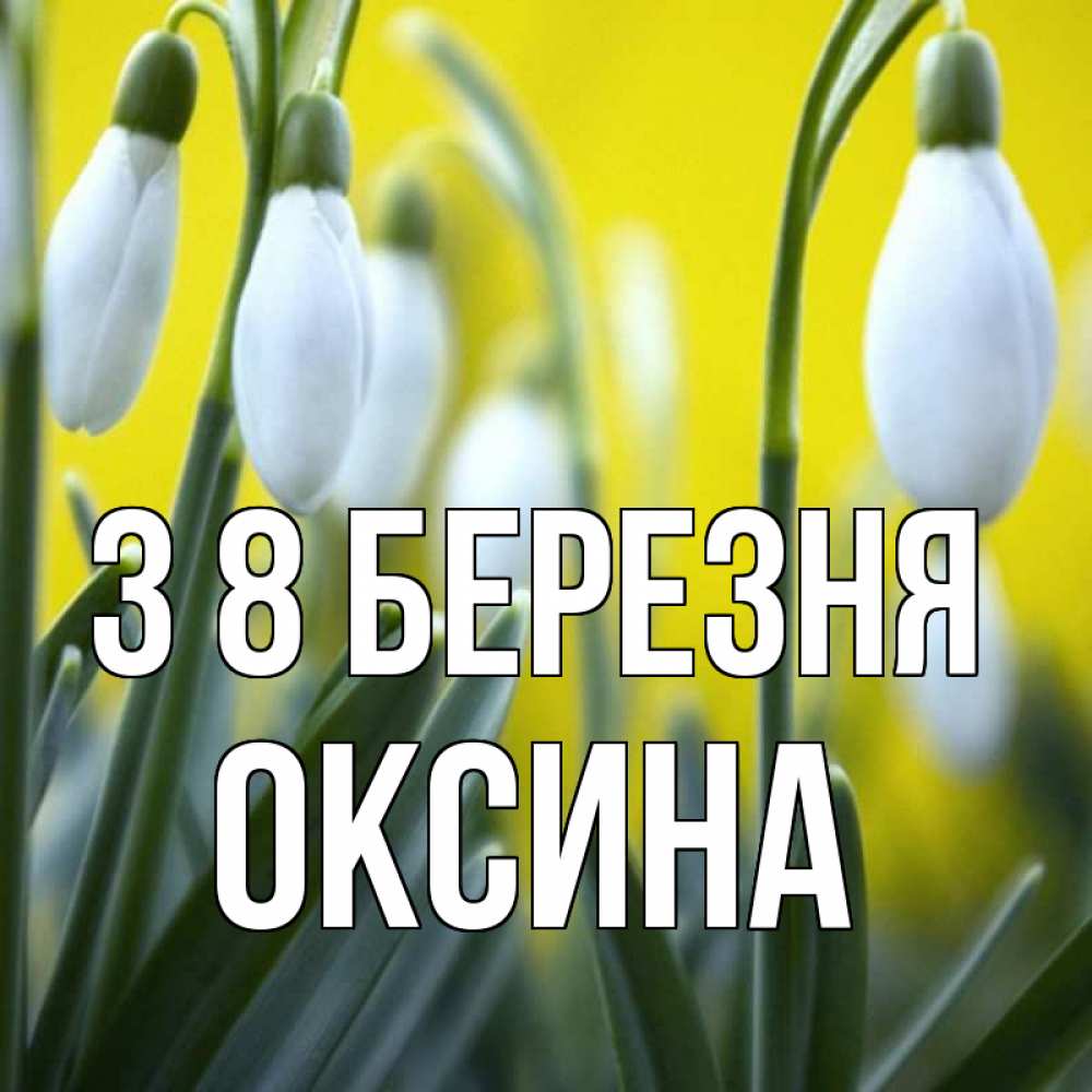Открытка на каждый день з підписом, Оксина З 8 БЕРЕЗНЯ весенние цветы Прикольна листівка з побажанням онлайн скачати безкоштовно 