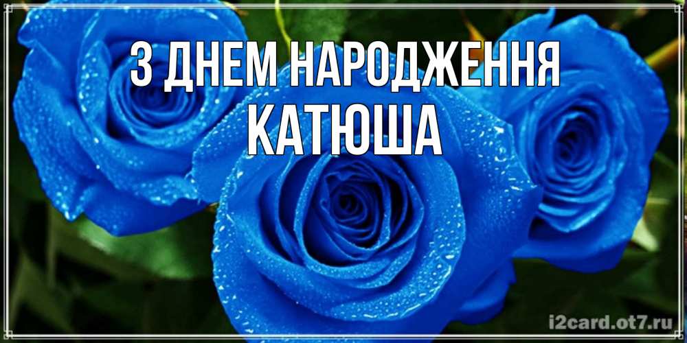 Открытка на каждый день з підписом, Катюша З Днем народження розы с синим цветом Прикольна листівка з побажанням онлайн скачати безкоштовно 