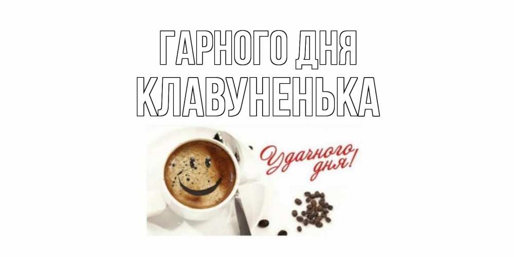 Открытка на каждый день з підписом, Клавуненька Гарного дня хорошего дня Прикольна листівка з побажанням онлайн скачати безкоштовно 