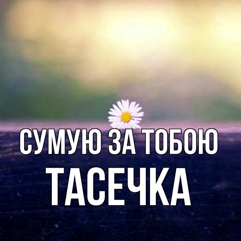 Открытка на каждый день з підписом, Тасечка Сумую за тобою приходи в гости Прикольна листівка з побажанням онлайн скачати безкоштовно 