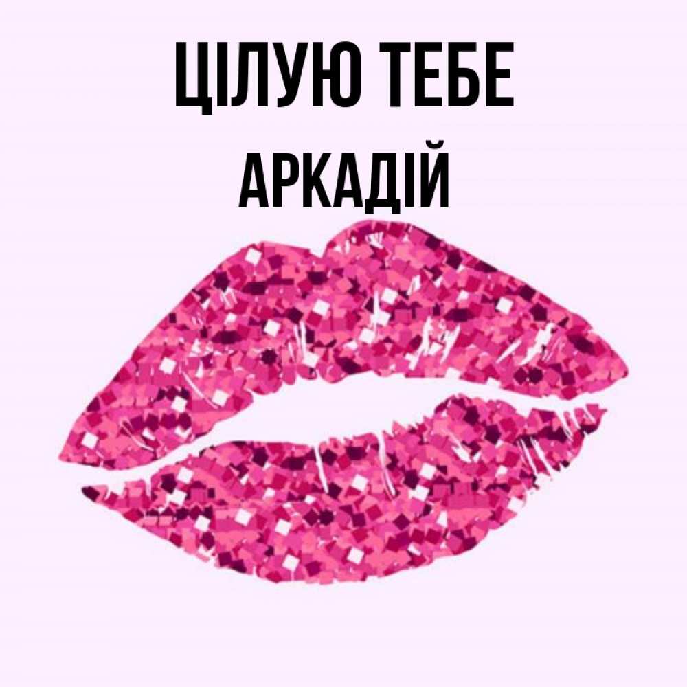Открытка на каждый день з підписом, Аркадій Цілую тебе открытка с женскими губами и поцелуем для парня Прикольна листівка з побажанням онлайн скачати безкоштовно 