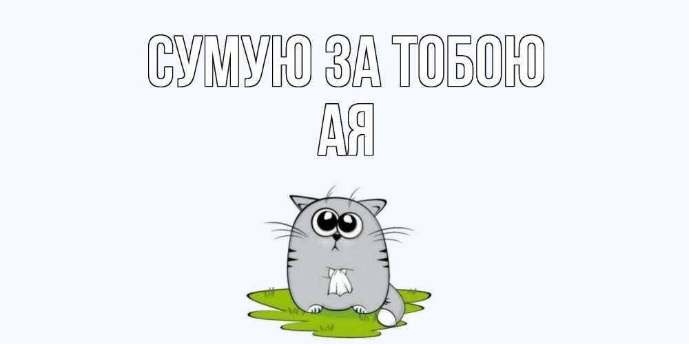 Открытка на каждый день з підписом, Ая Сумую за тобою открытки с котиками я по тебе скучаю с именем Прикольна листівка з побажанням онлайн скачати безкоштовно 