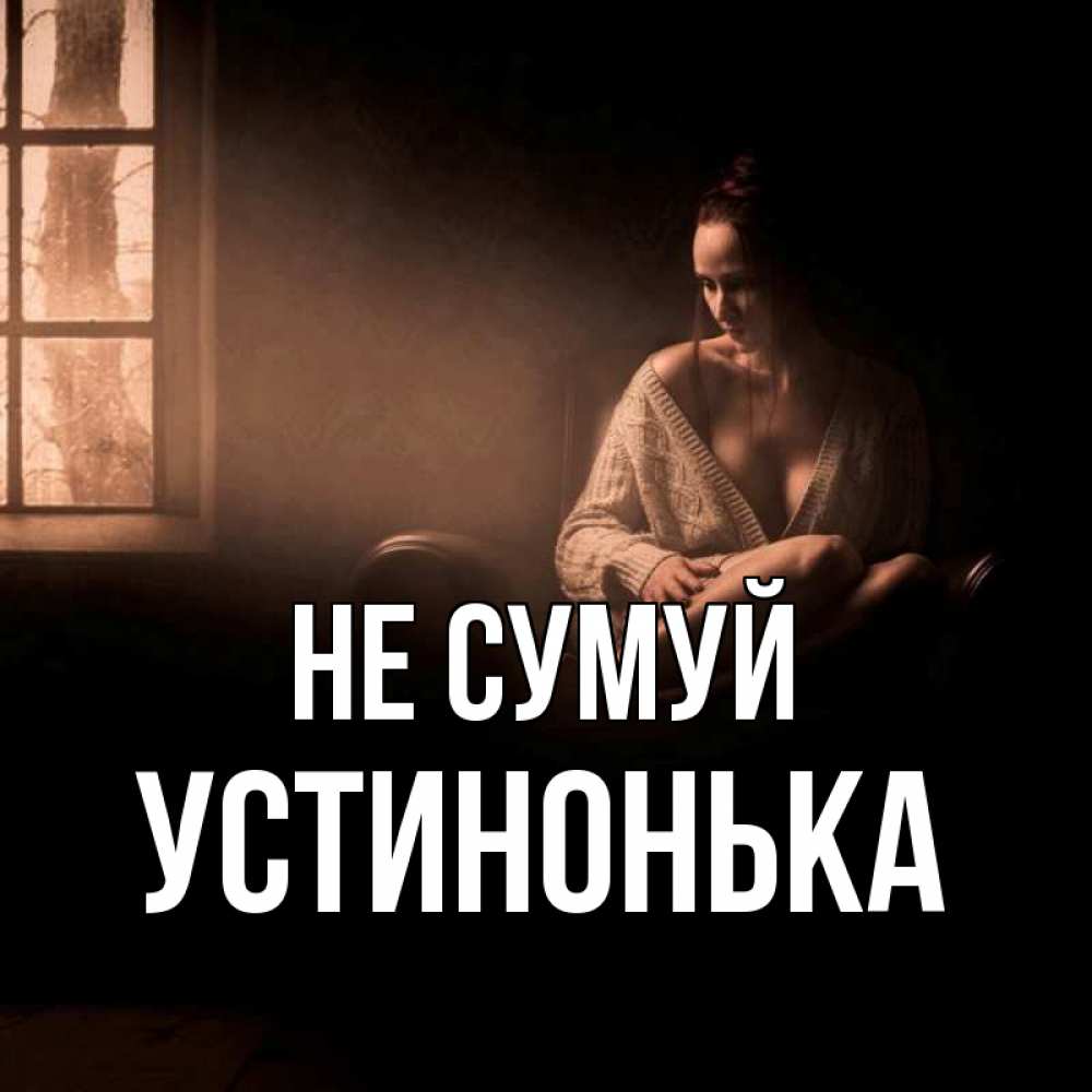 Открытка на каждый день з підписом, Устинонька Не сумуй сидя у окна Прикольна листівка з побажанням онлайн скачати безкоштовно 