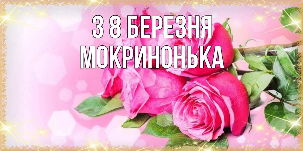 Открытка на каждый день з підписом, Мокринонька З 8 БЕРЕЗНЯ открытка с розами на международный женский день Прикольна листівка з побажанням онлайн скачати безкоштовно 