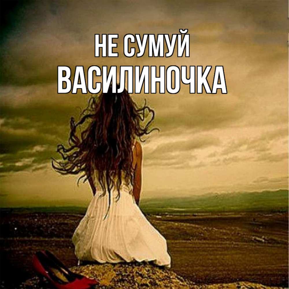 Открытка на каждый день з підписом, Василиночка Не сумуй белое платье и длинные волосы Прикольна листівка з побажанням онлайн скачати безкоштовно 